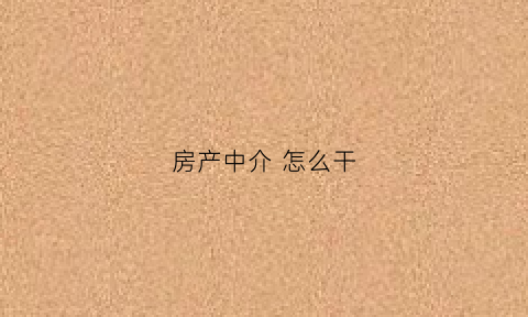 房产中介怎么干(房产中介怎么干起来)